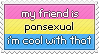 My friend is pansexual and I'm cool with that.